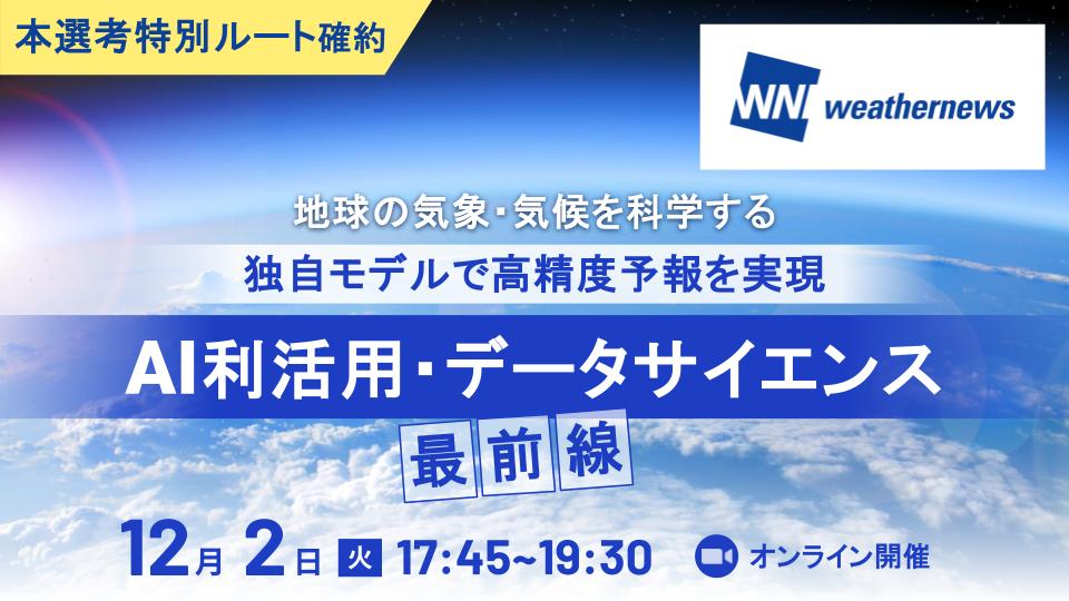 【本選考特別ルート確約】ウェザーニューズのAIエンジニア/データサイエンティスト登壇！ 地球の変化をデータで紐解き、社会を守るプロダクト開発をリードする魅力に迫る